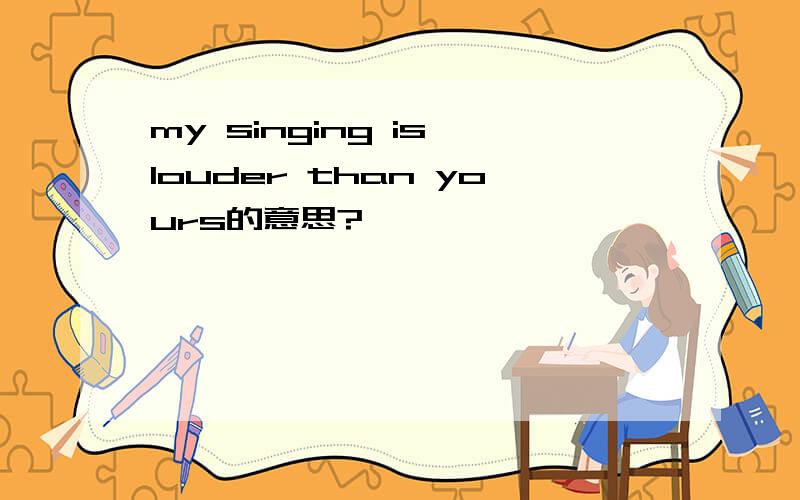 my singing is louder than yours的意思?