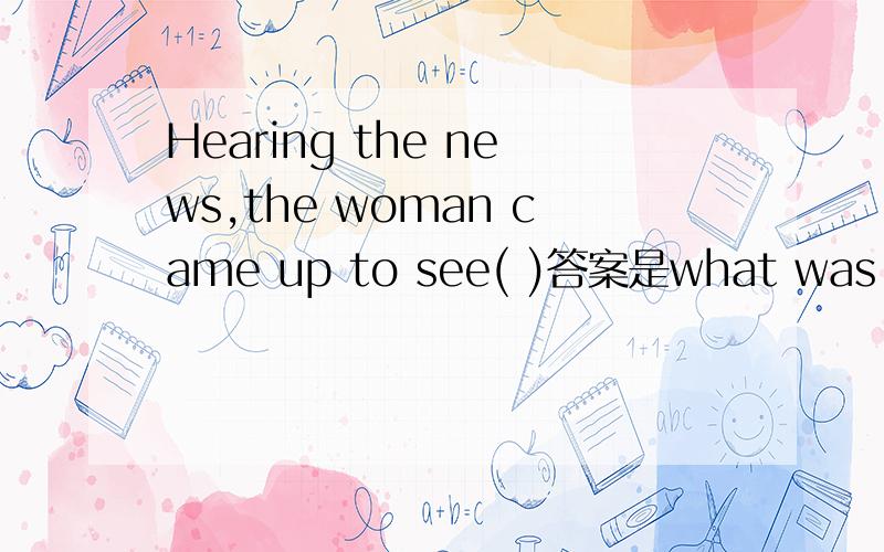 Hearing the news,the woman came up to see( )答案是what was the matter.但是其中有个选项是what was happened.为什么不能选这个呢?