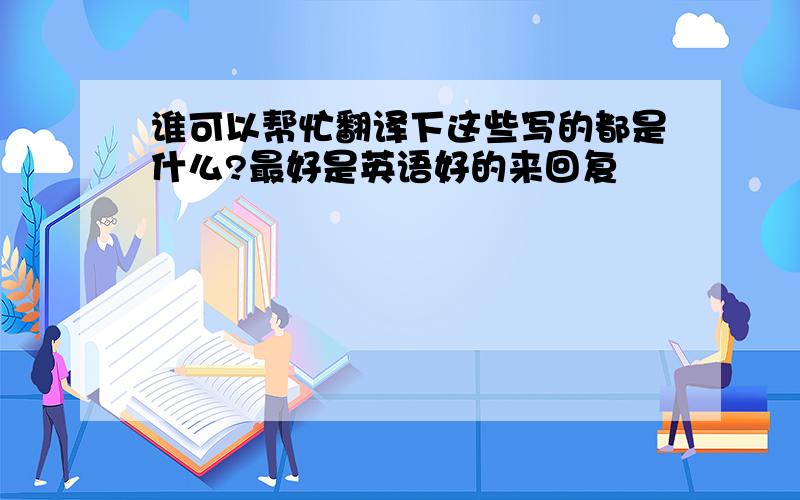 谁可以帮忙翻译下这些写的都是什么?最好是英语好的来回复