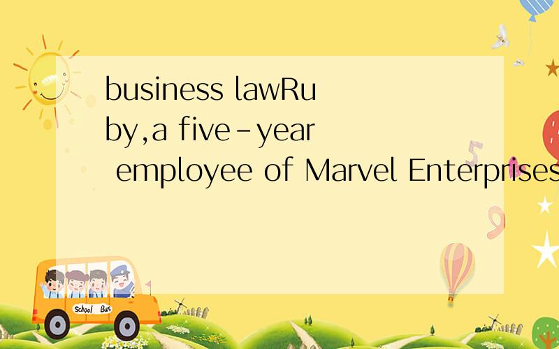 business lawRuby,a five-year employee of Marvel Enterprises,come to work one day and looks at the company announcements.The second announcement states that Ruby is fired becasue management has learned that she is living with her boyfriend.Assume Ruby