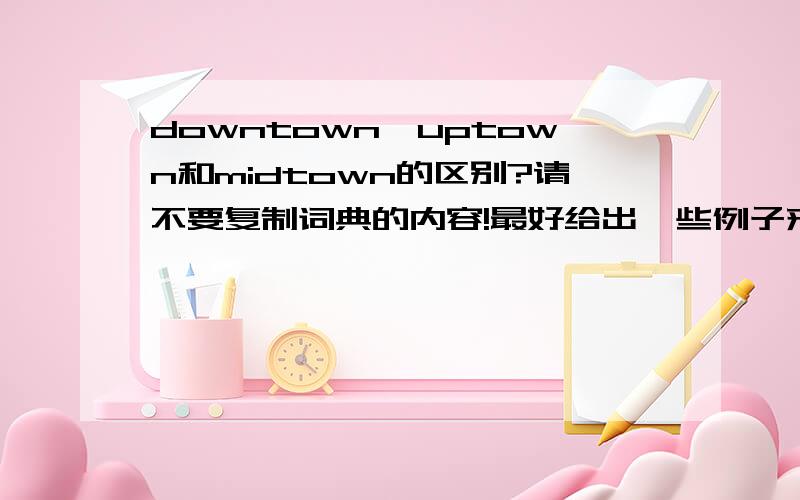 downtown,uptown和midtown的区别?请不要复制词典的内容!最好给出一些例子来,