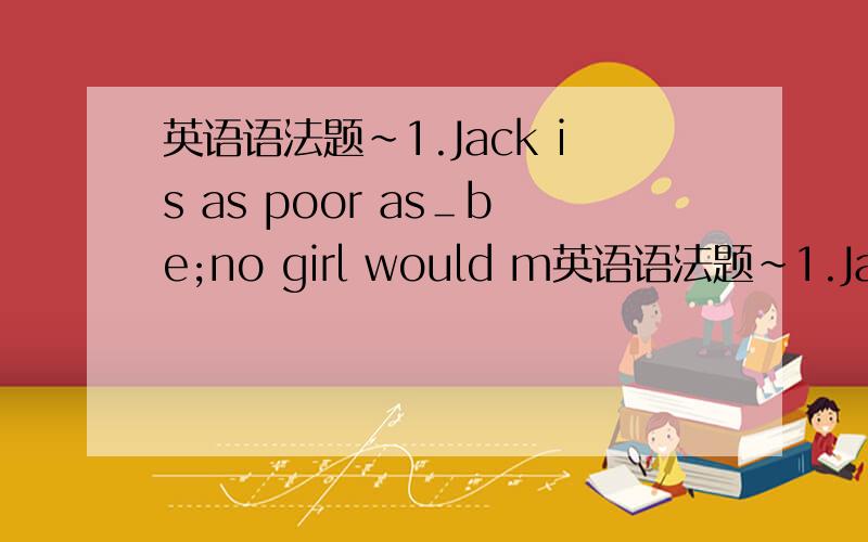 英语语法题～1.Jack is as poor as＿be;no girl would m英语语法题～1.Jack is as poor as＿be;no girl would marry hima.may  b.men  c.people  d.can2.George＿up at 5 o'clock every day this week to prepare for his exama.gets  b.get  c.is g