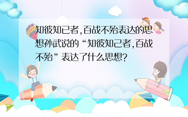 知彼知已者,百战不殆表达的思想孙武说的“知彼知己者,百战不殆”表达了什么思想?