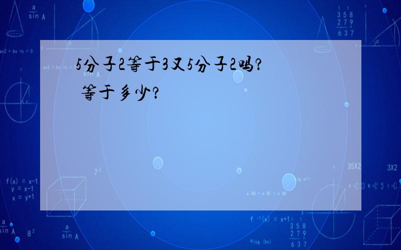 5分子2等于3又5分子2吗? 等于多少?