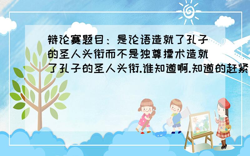 辩论赛题目：是论语造就了孔子的圣人头衔而不是独尊儒术造就了孔子的圣人头衔.谁知道啊.知道的赶紧帮忙下啊.最好能说的详细点.多举点事例啊!