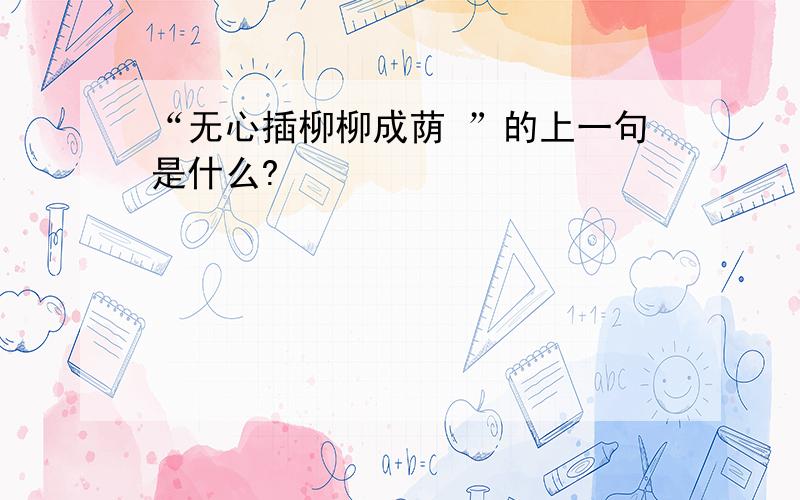 “无心插柳柳成荫 ”的上一句是什么?