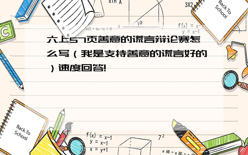 六上57页善意的谎言辩论赛怎么写（我是支持善意的谎言好的）速度回答!