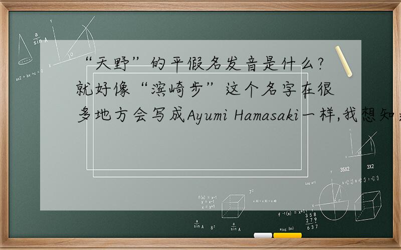 “天野”的平假名发音是什么?就好像“滨崎步”这个名字在很多地方会写成Ayumi Hamasaki一样,我想知道“天野”这个姓要怎么翻成像滨崎步的英文的这种形式?翻成英文是怎样的呢还有我还想