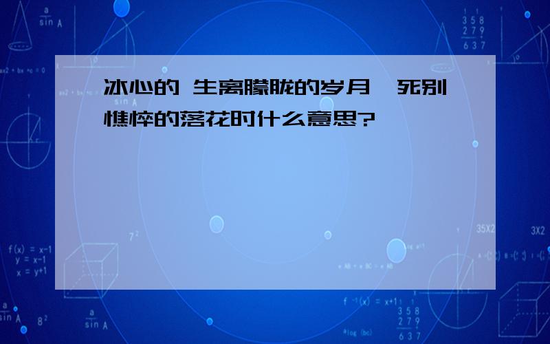 冰心的 生离朦胧的岁月,死别憔悴的落花时什么意思?