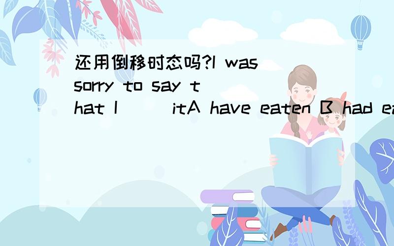 还用倒移时态吗?I was sorry to say that I () itA have eaten B had eaten