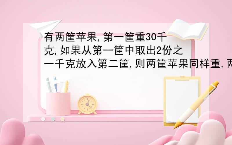 有两筐苹果,第一筐重30千 克,如果从第一筐中取出2份之一千克放入第二筐,则两筐苹果同样重,两筐苹果一共重多少千克?