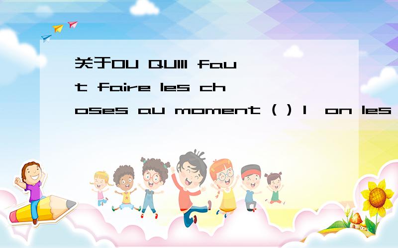 关于OU QUIIl faut faire les choses au moment ( ) l'on les desire et( )l'on croit pouvoir les faire.A ou que B ou qui C ou ou D ou dont 帮我分析该题目 能让我弄懂选什么老师说两个都用ou ou是缀词