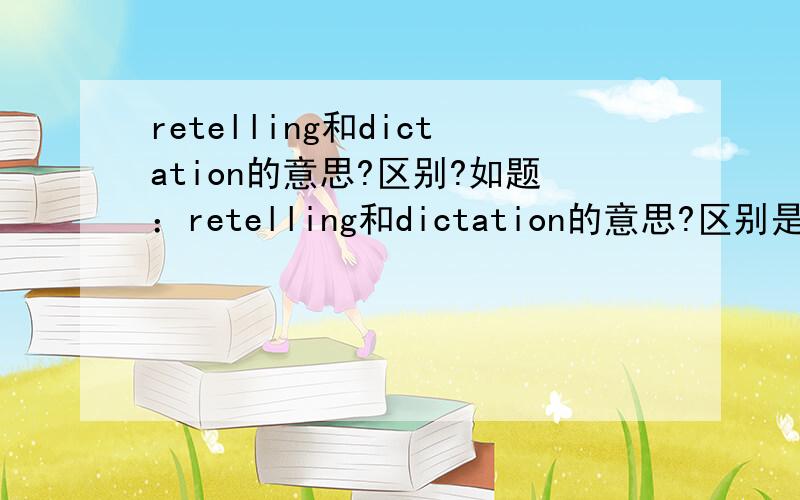 retelling和dictation的意思?区别?如题：retelling和dictation的意思?区别是什么?另外retention又是啥意思?