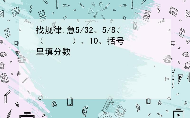 找规律.急5/32、5/8、（      ）、10、括号里填分数