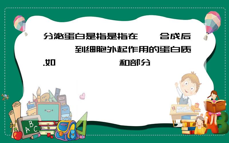 分泌蛋白是指是指在——合成后,——到细胞外起作用的蛋白质.如——,——,和部分——