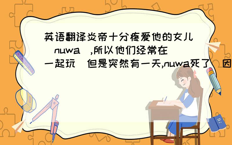 英语翻译炎帝十分疼爱他的女儿（nuwa),所以他们经常在一起玩．但是突然有一天,nuwa死了．因为她在海上划船时被大风吹倒.首先她掉进海里,接着她的灵魂变成了一只鸟．然后炎帝看到了这只