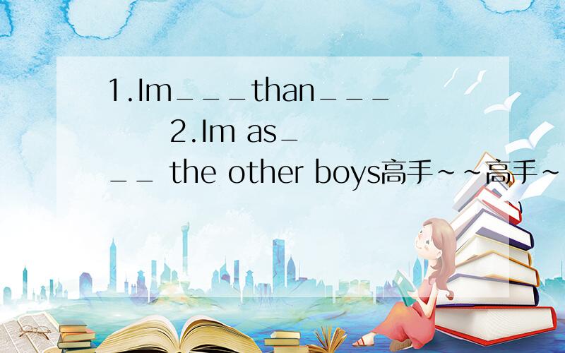 1.Im___than___      2.Im as___ the other boys高手～～高手～～