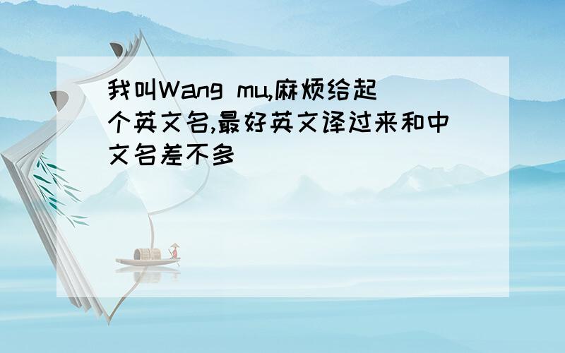 我叫Wang mu,麻烦给起个英文名,最好英文译过来和中文名差不多