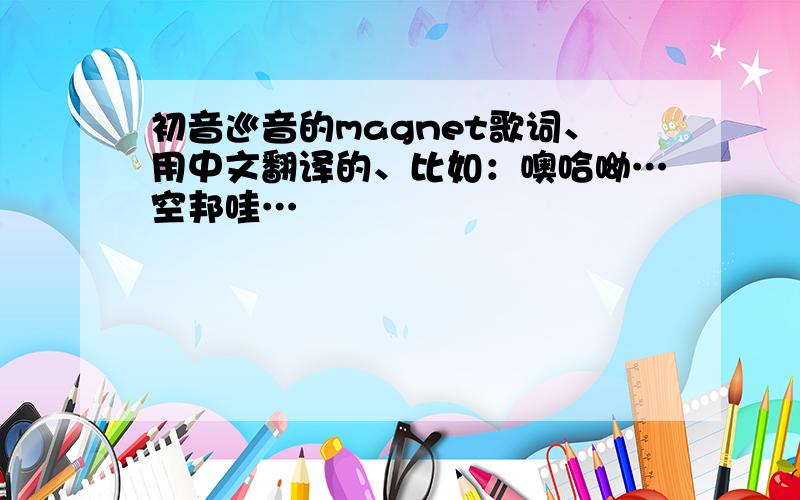 初音巡音的magnet歌词、用中文翻译的、比如：噢哈呦…空邦哇…