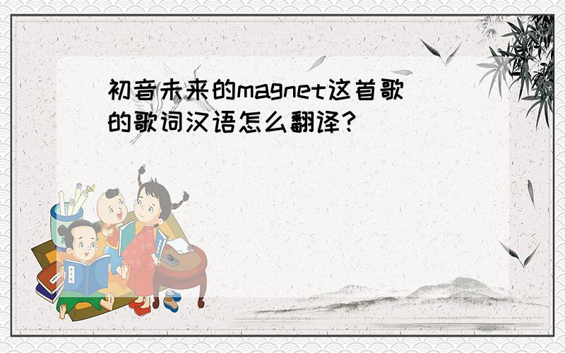 初音未来的magnet这首歌的歌词汉语怎么翻译?