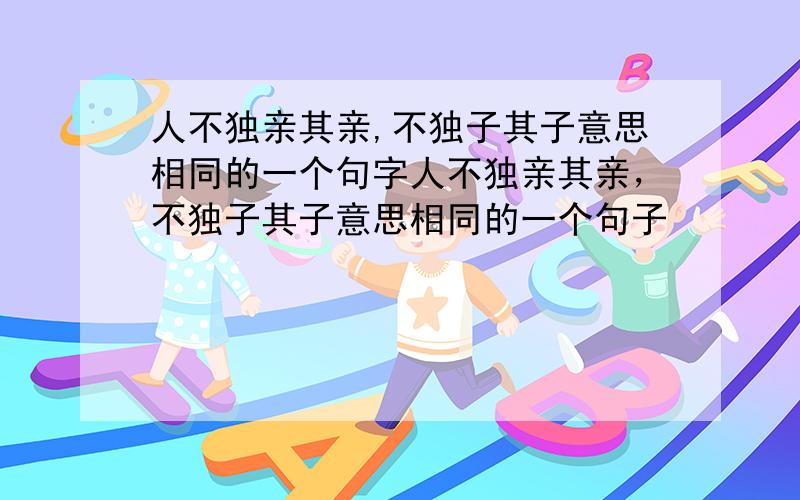 人不独亲其亲,不独子其子意思相同的一个句字人不独亲其亲，不独子其子意思相同的一个句子