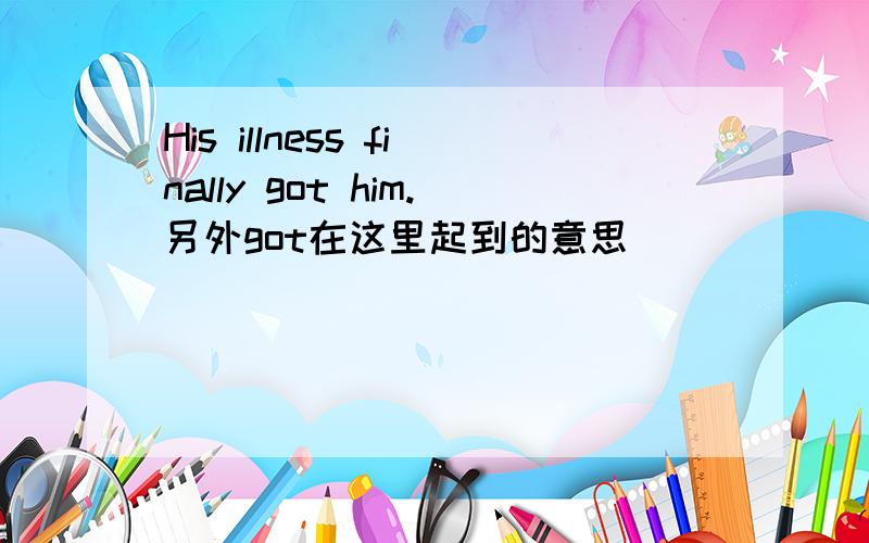 His illness finally got him.另外got在这里起到的意思