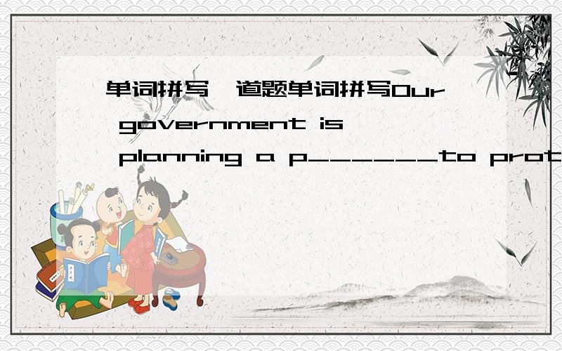 单词拼写一道题单词拼写Our government is planning a p______to protect wild animals