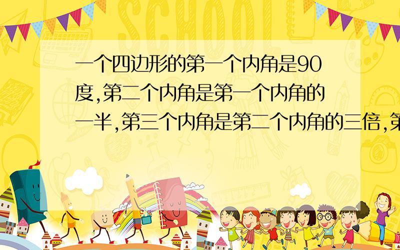 一个四边形的第一个内角是90度,第二个内角是第一个内角的一半,第三个内角是第二个内角的三倍,第四个?