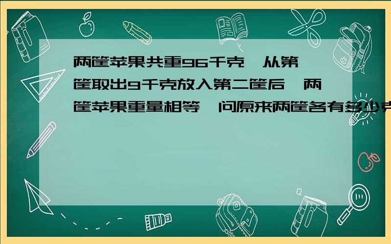 两筐苹果共重96千克,从第一筐取出9千克放入第二筐后,两筐苹果重量相等,问原来两筐各有多少克两筐苹果原来各重多少克