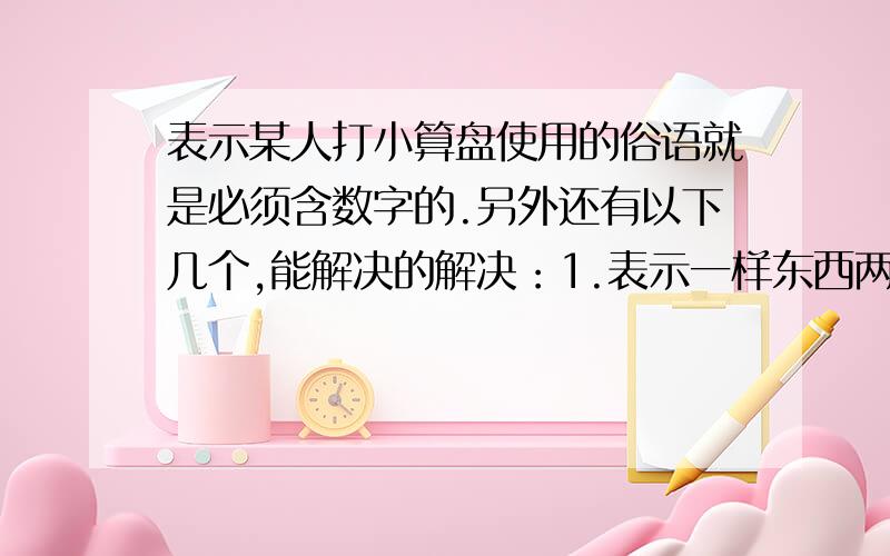 表示某人打小算盘使用的俗语就是必须含数字的.另外还有以下几个,能解决的解决：1.表示一样东西两人平分时用.2.表示实实在在不可更改时用.3.表示做事考虑不周到,干了再说时用.9