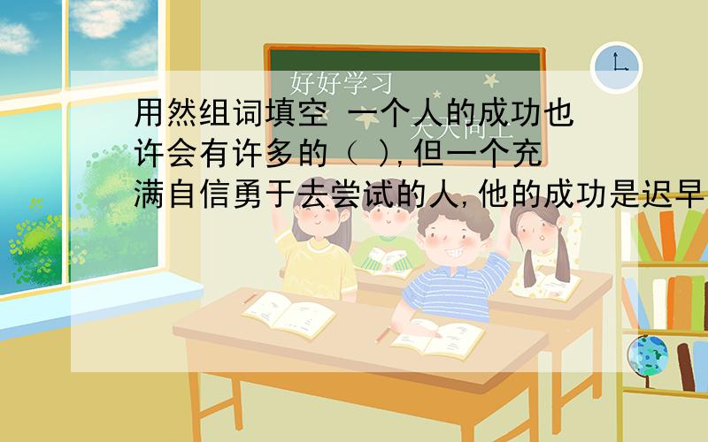 用然组词填空 一个人的成功也许会有许多的（ ),但一个充满自信勇于去尝试的人,他的成功是迟早的.