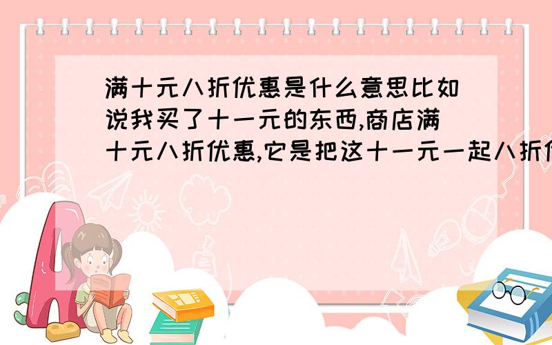 满十元八折优惠是什么意思比如说我买了十一元的东西,商店满十元八折优惠,它是把这十一元一起八折优惠了,还是把这多出来的1元八折优惠了,