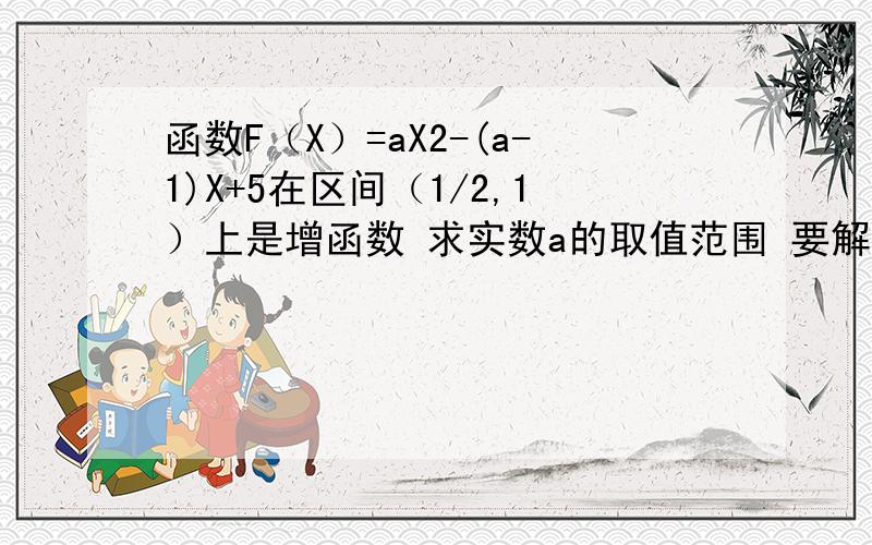 函数F（X）=aX2-(a-1)X+5在区间（1/2,1）上是增函数 求实数a的取值范围 要解题过程和思路 谢