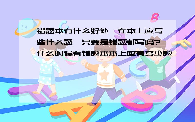 错题本有什么好处,在本上应写些什么题,只要是错题都写吗?什么时候看错题本本上应有多少题