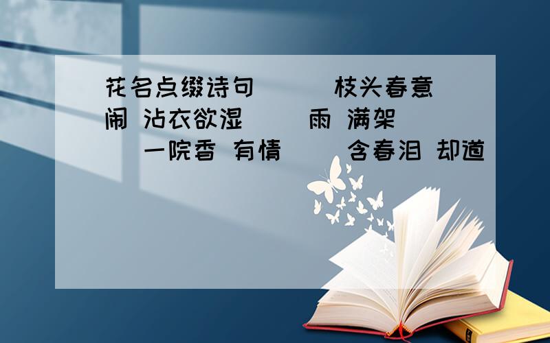 花名点缀诗句 （ ）枝头春意闹 沾衣欲湿（ ）雨 满架（ ）一院香 有情（ ）含春泪 却道（ ）依旧