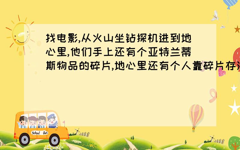 找电影,从火山坐钻探机进到地心里,他们手上还有个亚特兰蒂斯物品的碎片,地心里还有个人靠碎片存活