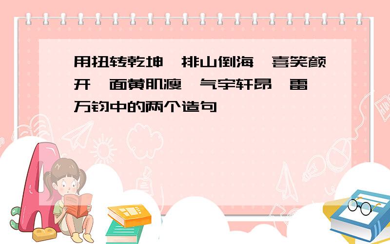 用扭转乾坤、排山倒海、喜笑颜开、面黄肌瘦、气宇轩昂、雷霆万钧中的两个造句