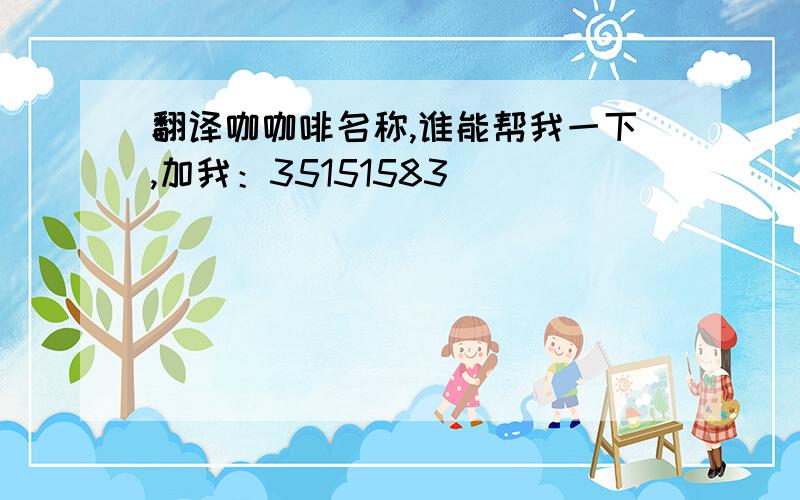 翻译咖咖啡名称,谁能帮我一下,加我：35151583