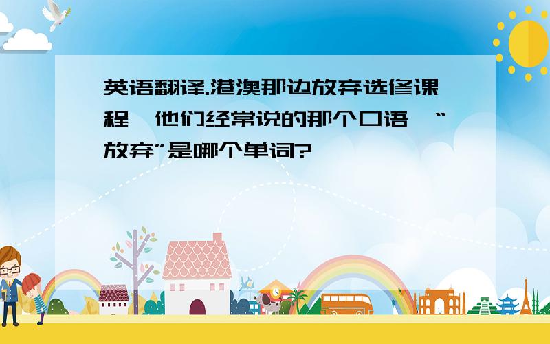 英语翻译.港澳那边放弃选修课程,他们经常说的那个口语,“放弃”是哪个单词?