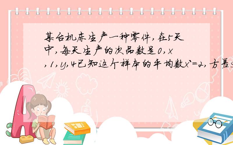 某台机床生产一种零件,在5天中,每天生产的次品数是0,x,1,y,4已知这个样本的平均数x`=2,方差s^2=2试求x,y