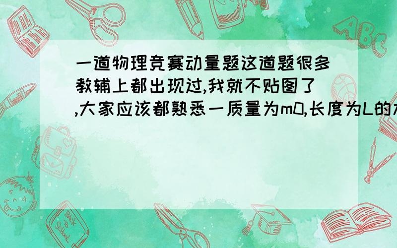 一道物理竞赛动量题这道题很多教辅上都出现过,我就不贴图了,大家应该都熟悉一质量为m0,长度为L的木板放在水平面上,与水平面的静摩擦、动摩擦因数均为μ,上表面静摩擦因数足够大.木板