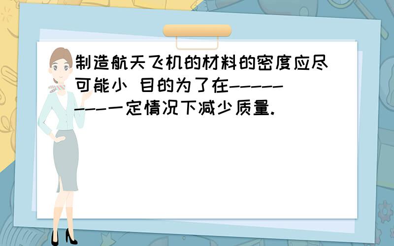 制造航天飞机的材料的密度应尽可能小 目的为了在--------一定情况下减少质量.