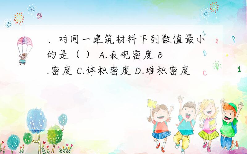 、对同一建筑材料下列数值最小的是（ ） A.表观密度 B.密度 C.体积密度 D.堆积密度