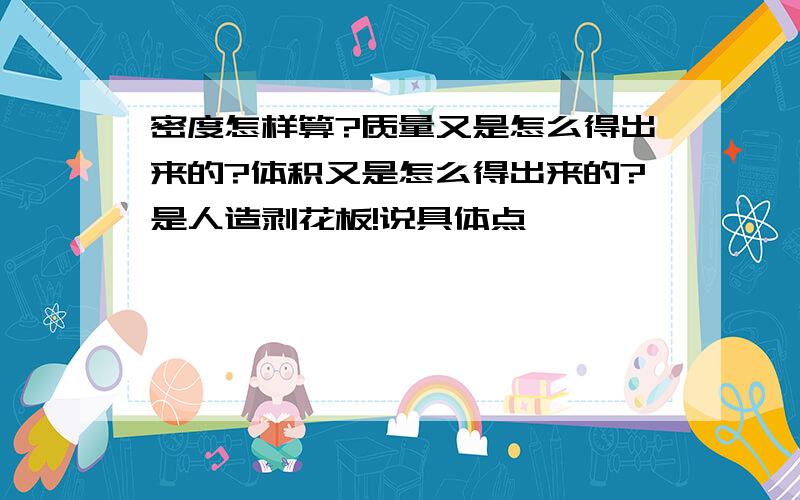 密度怎样算?质量又是怎么得出来的?体积又是怎么得出来的?是人造剥花板!说具体点