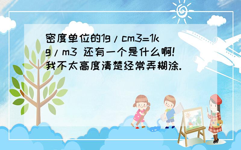 密度单位的1g/cm3=1kg/m3 还有一个是什么啊!我不太高度清楚经常弄糊涂.