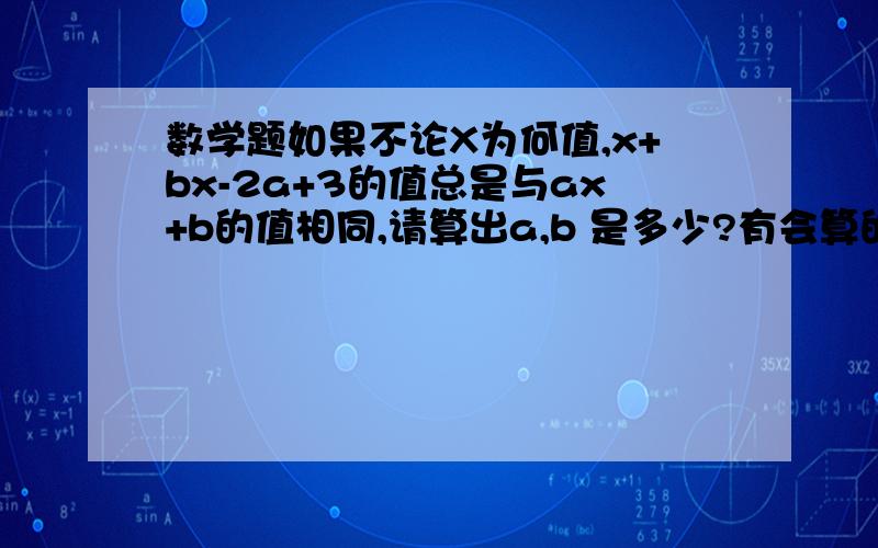 数学题如果不论X为何值,x+bx-2a+3的值总是与ax+b的值相同,请算出a,b 是多少?有会算的回答计算过程,谢