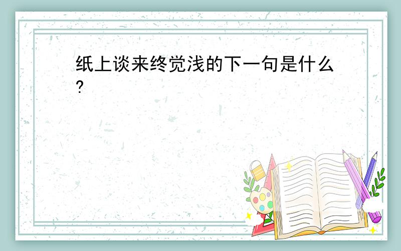 纸上谈来终觉浅的下一句是什么?