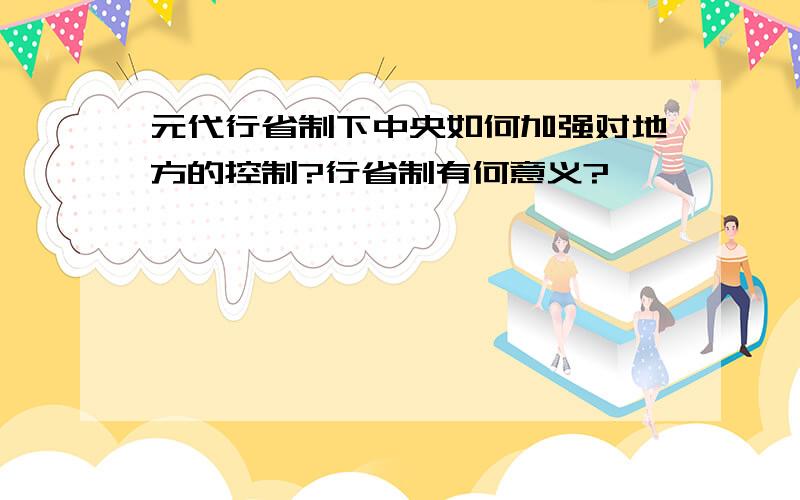 元代行省制下中央如何加强对地方的控制?行省制有何意义?