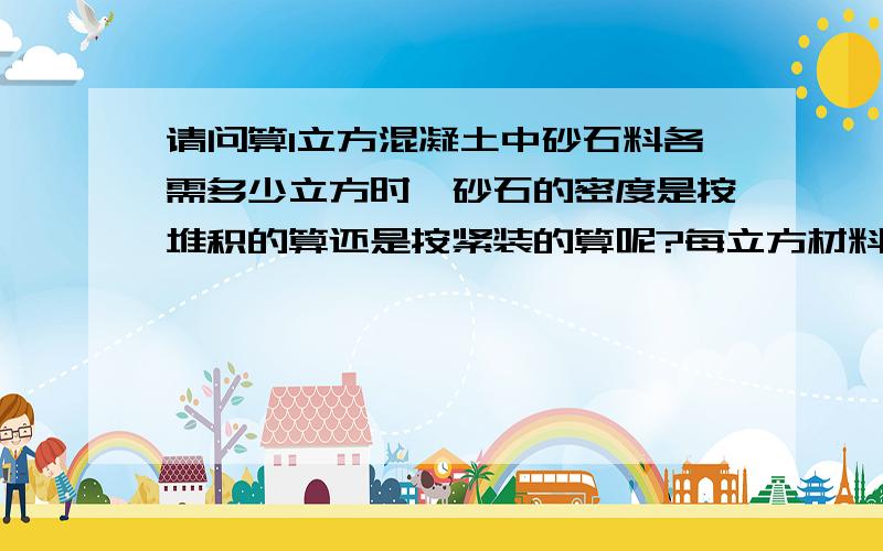 请问算1立方混凝土中砂石料各需多少立方时,砂石的密度是按堆积的算还是按紧装的算呢?每立方材料用量已有,现在就是想知道搅拌一方混凝土需要多少立方砂石料,求精确点的算法,现场进料