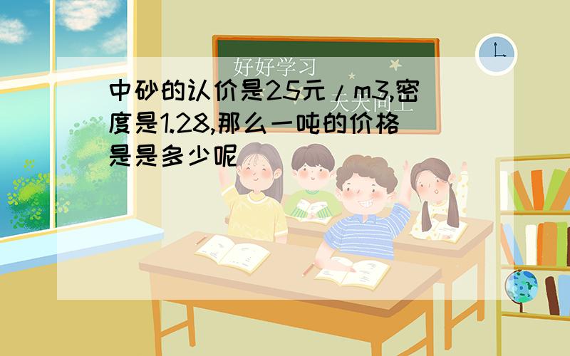 中砂的认价是25元/m3,密度是1.28,那么一吨的价格是是多少呢